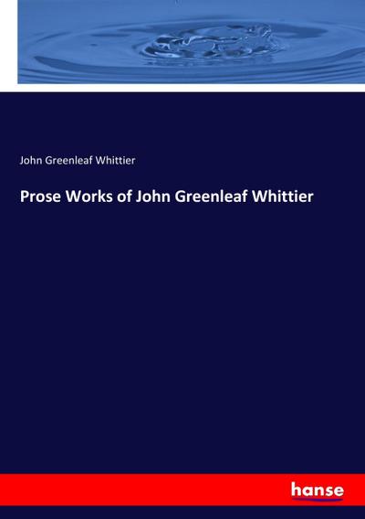 Prose Works of John Greenleaf Whittier