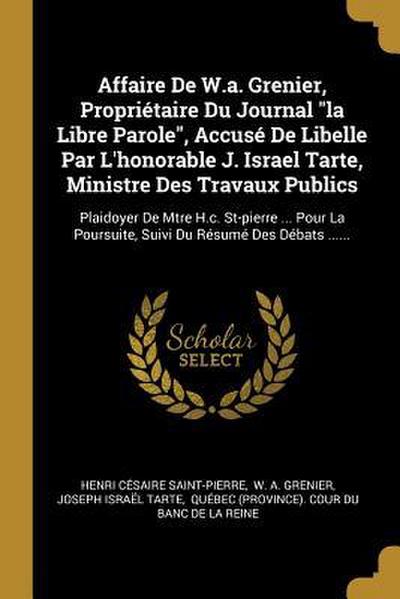 Affaire De W.a. Grenier, Propriétaire Du Journal "la Libre Parole", Accusé De Libelle Par L’honorable J. Israel Tarte, Ministre Des Travaux Publics: P