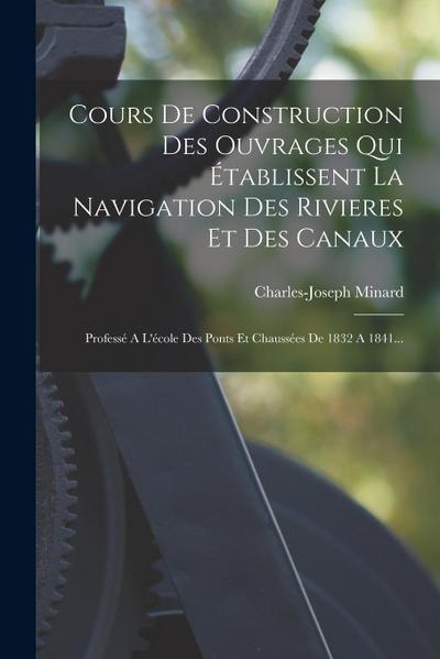 Cours De Construction Des Ouvrages Qui Établissent La Navigation Des Rivieres Et Des Canaux: Professé A L’école Des Ponts Et Chaussées De 1832 A 1841.