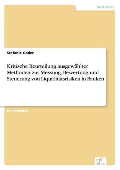 Kritische Beurteilung ausgewählter Methoden zur Messung, Bewertung und Steuerung von Liquiditätsrisiken in Banken - Stefanie Goder