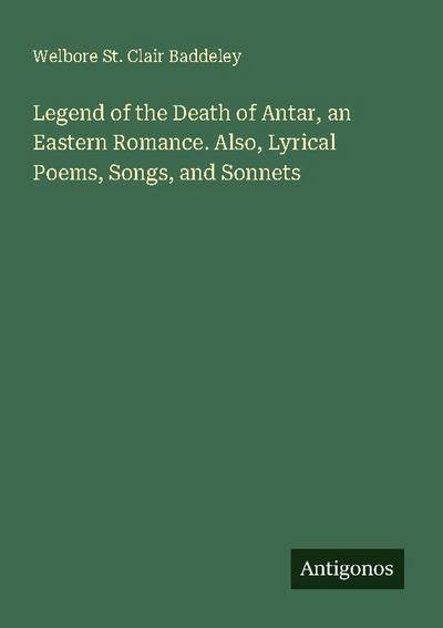 Legend of the Death of Antar, an Eastern Romance. Also, Lyrical Poems, Songs, and Sonnets