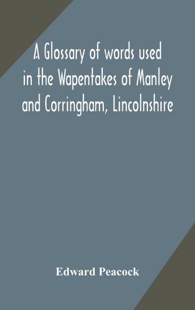 A glossary of words used in the Wapentakes of Manley and Corringham, Lincolnshire