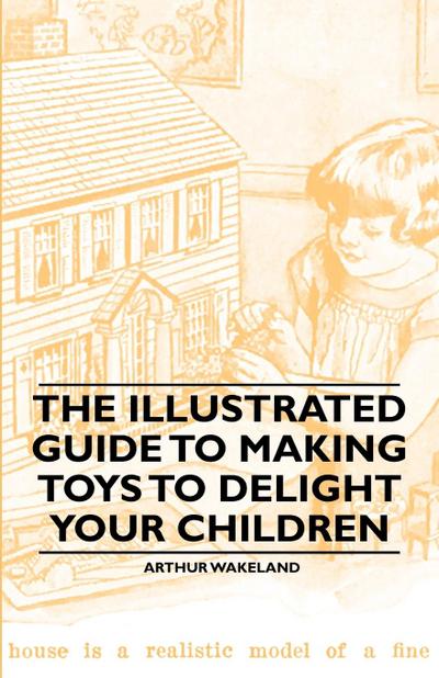 The Illustrated Guide to Making Toys to Delight Your Children