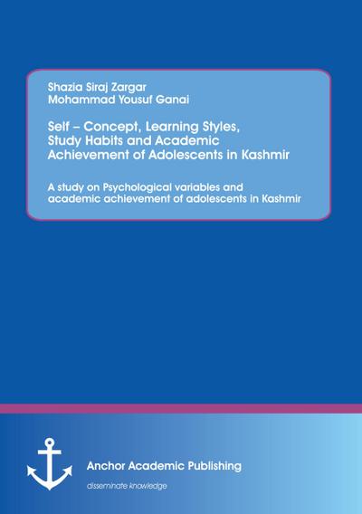 Self - Concept, Learning Styles, Study Habits and Academic Achievement of Adolescents in Kashmir: A study on Psychological variables and academic achievement of adolescents in Kashmir