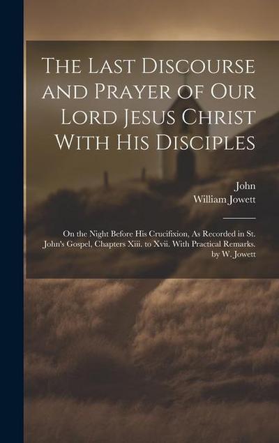 The Last Discourse and Prayer of Our Lord Jesus Christ With His Disciples: On the Night Before His Crucifixion, As Recorded in St. John’s Gospel, Chap