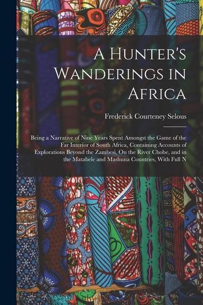 A Hunter’s Wanderings in Africa: Being a Narrative of Nine Years Spent Amongst the Game of the Far Interior of South Africa, Containing Accounts of Ex