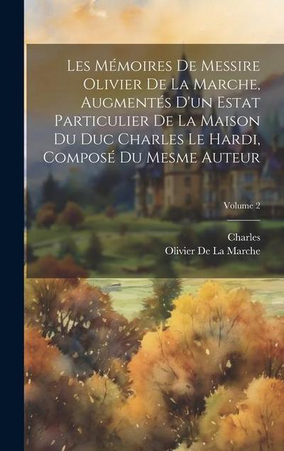 Les Mémoires De Messire Olivier De La Marche, Augmentés D’un Estat Particulier De La Maison Du Duc Charles Le Hardi, Composé Du Mesme Auteur; Volume 2