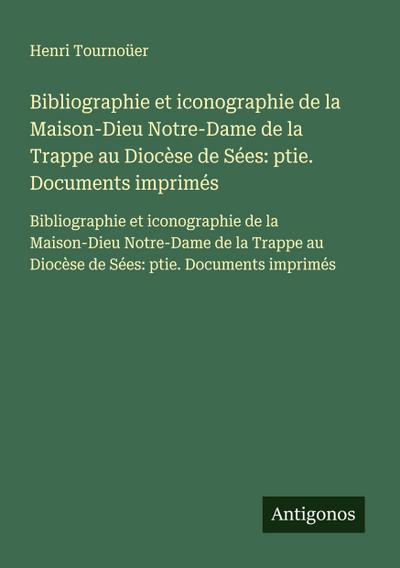 Bibliographie et iconographie de la Maison-Dieu Notre-Dame de la Trappe au Diocèse de Sées: ptie. Documents imprimés