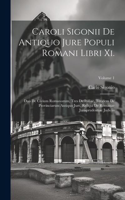 Caroli Sigonii De Antiquo Jure Populi Romani Libri Xi.: Duo De Civium Romanorum, Tres De Italiae, Totidem De Provinciarum Antiquo Jure, Reliqui De Rom