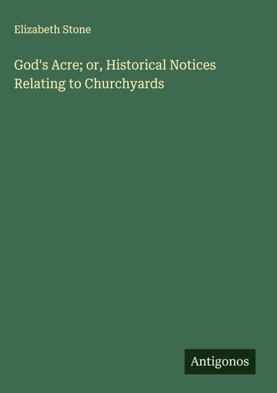 God’s Acre; or, Historical Notices Relating to Churchyards