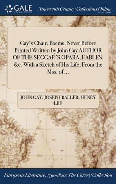 Gay’s Chair, Poems, Never Before Printed Written by John Gay AUTHOR OF THE SEGGAR’S OPARA, FABLES, &c. With a Sketch of His Life, From the Mss. of ...