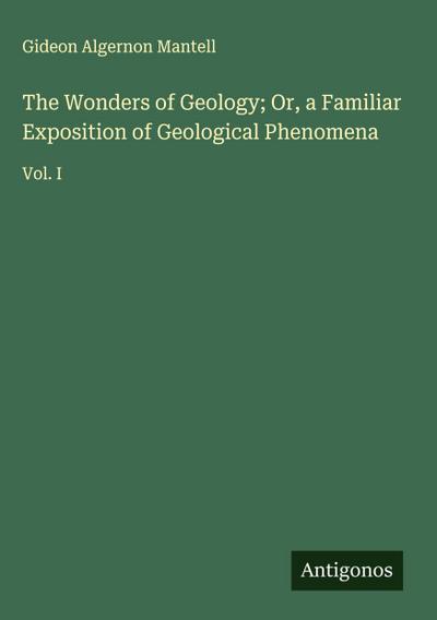 The Wonders of Geology; Or, a Familiar Exposition of Geological Phenomena