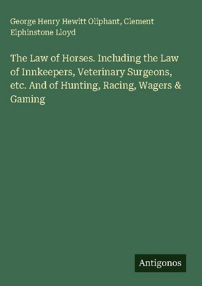 The Law of Horses. Including the Law of Innkeepers, Veterinary Surgeons, etc. And of Hunting, Racing, Wagers & Gaming