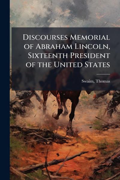 Discourses Memorial of Abraham Lincoln, Sixteenth President of the United States