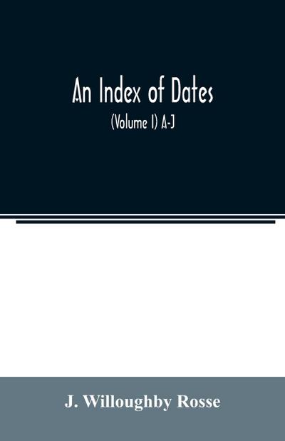 An index of dates; Comprehending the principal facts in the chronology and history of the world, from the earliest to the present time Alphabetically arranged. Being a complete index to the Enlarged edition of blair’s chronological tables (Volume I) A-J