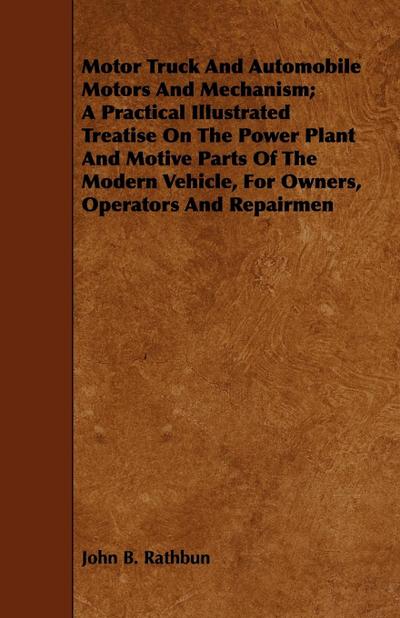 Motor Truck And Automobile Motors And Mechanism; A Practical Illustrated Treatise On The Power Plant And Motive Parts Of The Modern Vehicle, For Owners, Operators And Repairmen