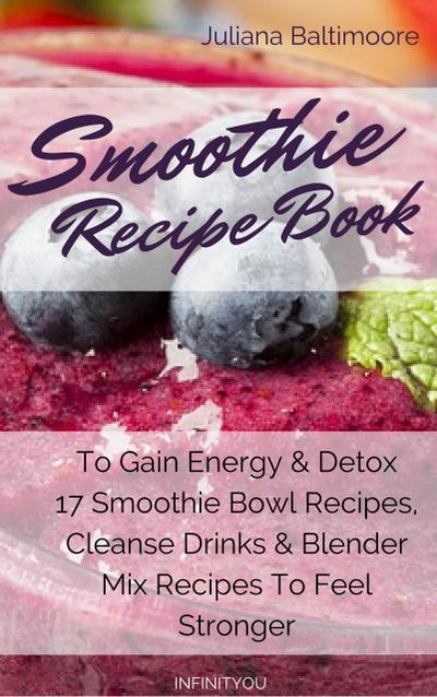 Smoothie Recipe Book To Gain Energy & Detox  17 Smoothie Bowl Recipes, Cleanse Drinks & Blender Mix Recipes To Feel Stronger