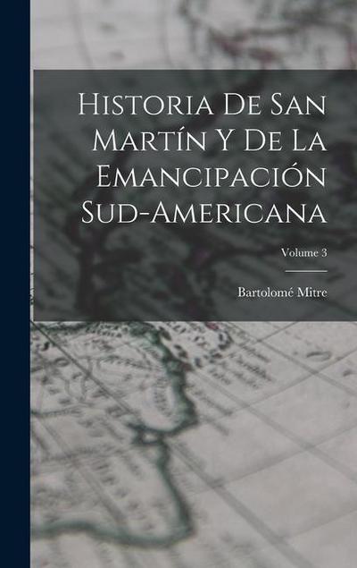 Historia De San Martín Y De La Emancipación Sud-Americana; Volume 3