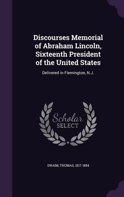 Discourses Memorial of Abraham Lincoln, Sixteenth President of the United States: Delivered in Flemington, N.J.
