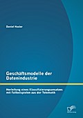 Geschäftsmodelle der Datenindustrie: Herleitung eines Klassifizierungsansatzes mit Fallbeispielen aus der Telematik