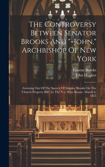 The Controversy Between Senator Brooks And "+john," Archbishop Of New York: Growing Out Of The Speech Of Senator Brooks On The Church Property Bill: I