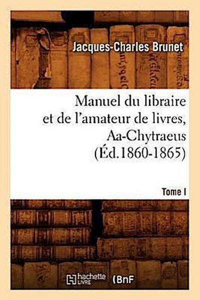 Manuel Du Libraire Et de l’Amateur de Livres. Tome I, Aa-Chytraeus (Éd.1860-1865)