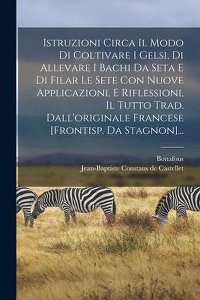 Istruzioni Circa Il Modo Di Coltivare I Gelsi, Di Allevare I Bachi Da Seta E Di Filar Le Sete Con Nuove Applicazioni, E Riflessioni, Il Tutto Trad. Da