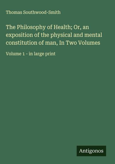 The Philosophy of Health; Or, an exposition of the physical and mental constitution of man, In Two Volumes