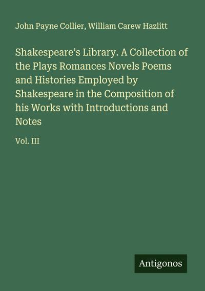 Shakespeare’s Library. A Collection of the Plays Romances Novels Poems and Histories Employed by Shakespeare in the Composition of his Works with Introductions and Notes