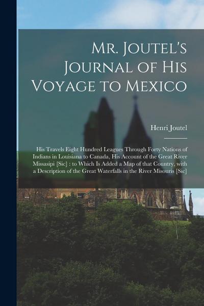 Mr. Joutel’s Journal of His Voyage to Mexico [microform]: His Travels Eight Hundred Leagues Through Forty Nations of Indians in Louisiana to Canada, H