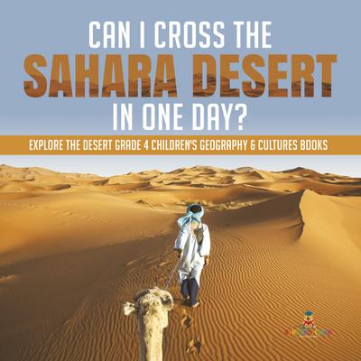 Can I Cross the Sahara Desert in One Day? | Explore the Desert Grade 4 Children’s Geography & Cultures Books