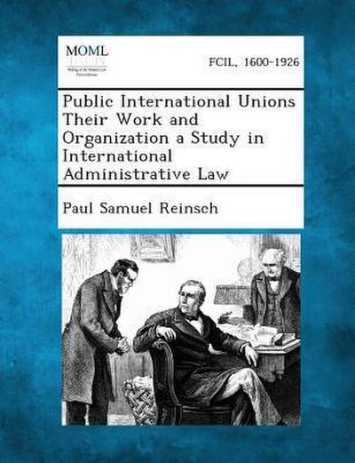 Public International Unions Their Work and Organization a Study in International Administrative Law