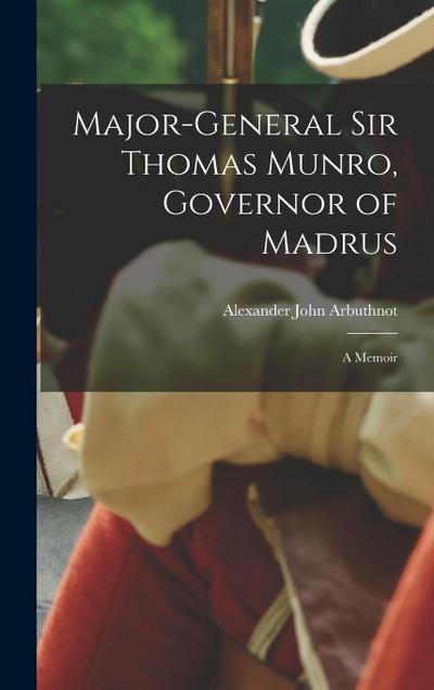 Major-General Sir Thomas Munro, Governor of Madrus: A Memoir