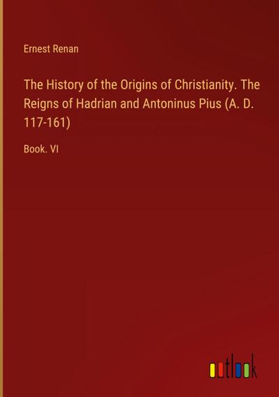 The History of the Origins of Christianity. The Reigns of Hadrian and Antoninus Pius (A. D. 117-161)
