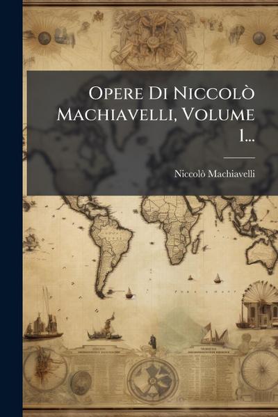Opere Di NiccolÃ² Machiavelli, Volume 1...