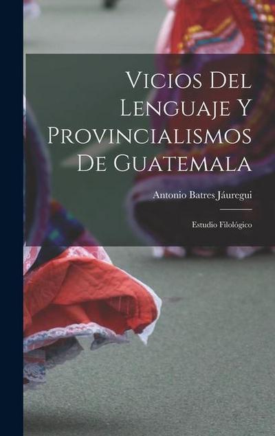 Vicios Del Lenguaje Y Provincialismos De Guatemala: Estudio Filológico