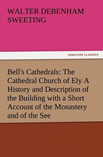Bell's Cathedrals: The Cathedral Church of Ely A History and Description of the Building with a Short Account of the Monastery and of the See - W. D. (Walter Debenham) Sweeting