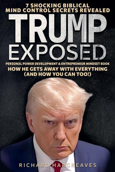 Trump Exposed - 7 Shocking Biblical Mind Control Secrets Revealed - How He Gets Away With Everything (And How You Can Too!) - Personal Power Development & Entrepreneur Mindset Book