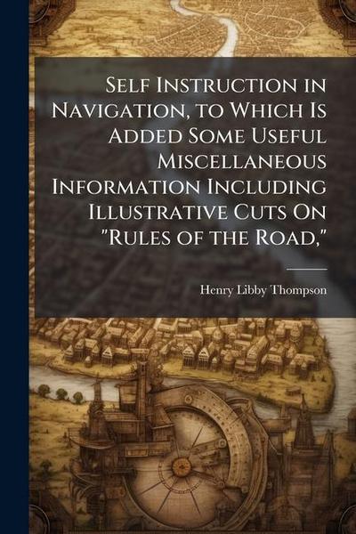 Self Instruction in Navigation, to Which Is Added Some Useful Miscellaneous Information Including Illustrative Cuts On "Rules of the Road,"