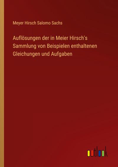 Auflösungen der in Meier Hirsch’s Sammlung von Beispielen enthaltenen Gleichungen und Aufgaben