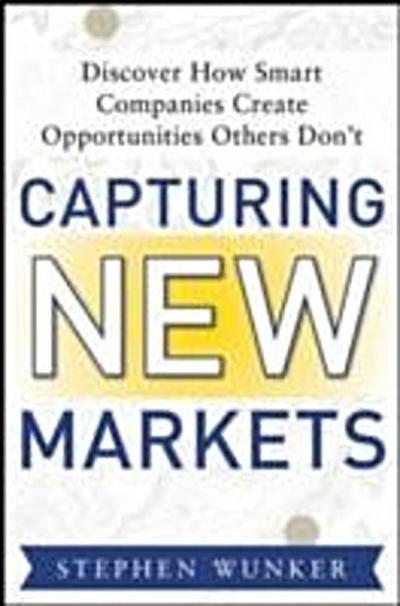 Capturing New Markets: How Smart Companies Create Opportunities Others Don’t