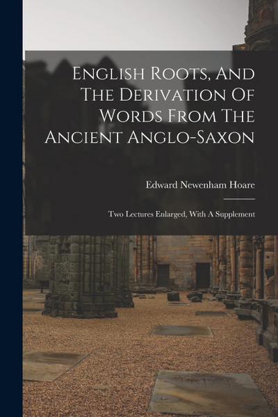 English Roots, And The Derivation Of Words From The Ancient Anglo-saxon: Two Lectures Enlarged, With A Supplement