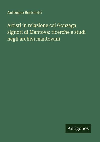Artisti in relazione coi Gonzaga signori di Mantova: ricerche e studi negli archivi mantovani