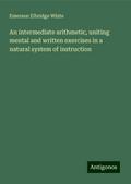 An intermediate arithmetic, uniting mental and written exercises in a natural system of instruction