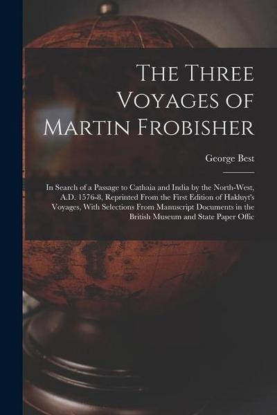 The Three Voyages of Martin Frobisher: In Search of a Passage to Cathaia and India by the North-West, A.D. 1576-8, Reprinted From the First Edition of