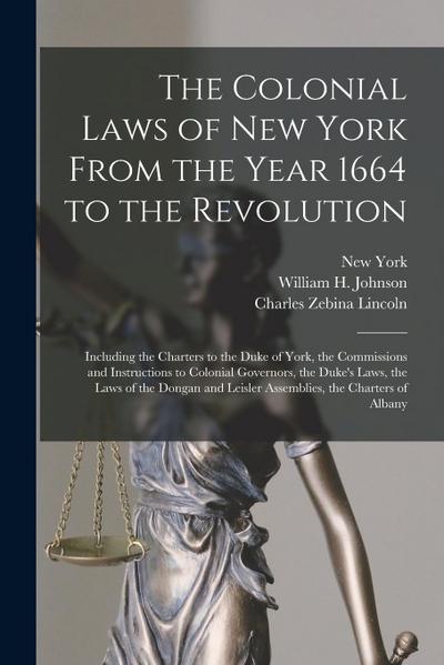The Colonial Laws of New York From the Year 1664 to the Revolution: Including the Charters to the Duke of York, the Commissions and Instructions to Co
