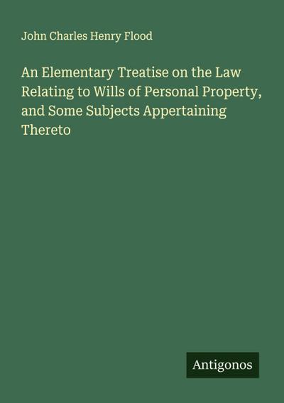 An Elementary Treatise on the Law Relating to Wills of Personal Property, and Some Subjects Appertaining Thereto