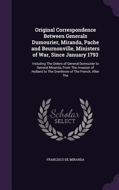 Original Correspondence Between Generals Dumourier, Miranda, Pache and Beurnonville, Ministers of War, Since January 1793: Including The Orders of Gen