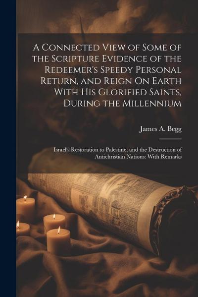 A Connected View of Some of the Scripture Evidence of the Redeemer’s Speedy Personal Return, and Reign On Earth With His Glorified Saints, During the