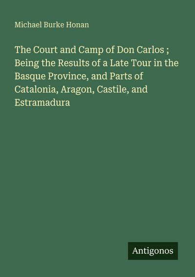The Court and Camp of Don Carlos ; Being the Results of a Late Tour in the Basque Province, and Parts of Catalonia, Aragon, Castile, and Estramadura